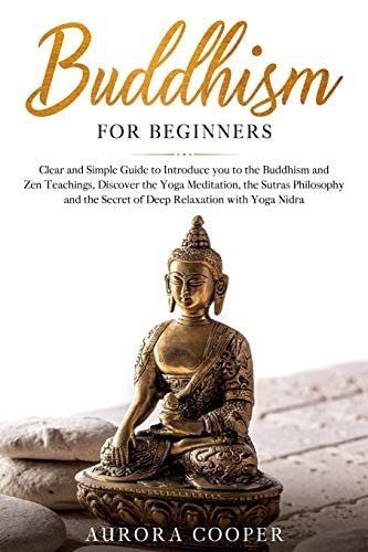 Buddhism for Beginners Clear and Simple Guide to Introduce You to the Buddhism and Zen Teachings, Discover the Yoga Meditation, the Sutras Philosophy and the Secret of Deep Relaxation with Yoga Nidra