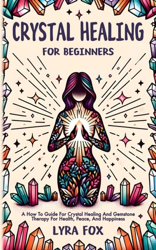 Crystal Healing For Beginners A how to Guide for Crystal Healing and Gemstone Therapy for Health, Peace, and Happiness