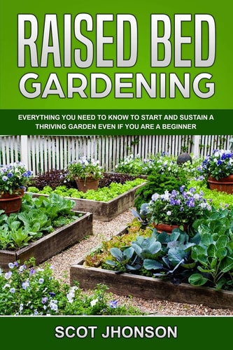 Raised Bed Gardening Everything You Need to Know to Start and Sustain a Thriving Garden Even If You Are a Beginner