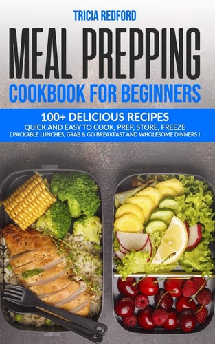 Meal Prepping Cookbook for Beginners 100+ Delicious Recipes Quick and Easy to Cook, Prep Store, Freeze ( Packable Lunches, Grab & Go Breakfast and Wholesome Dinners )