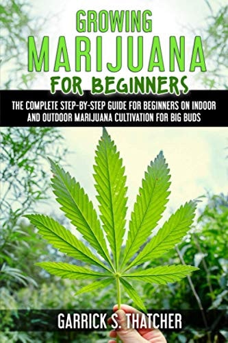 Growing Marijuana for Beginners Complete Step-By-step Guide for Beginners on Indoor and Outdoor Marijuana Cultivation for Big Buds
