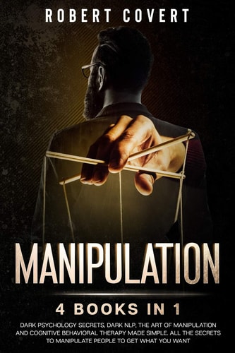 Manipulation 4 Books in 1: Dark Psychology Secrets, Dark NLP, The Art of Manipulation and Cognitive Behavioral Therapy Made Simple. All the Secrets to Manipulate People to Get What You Want