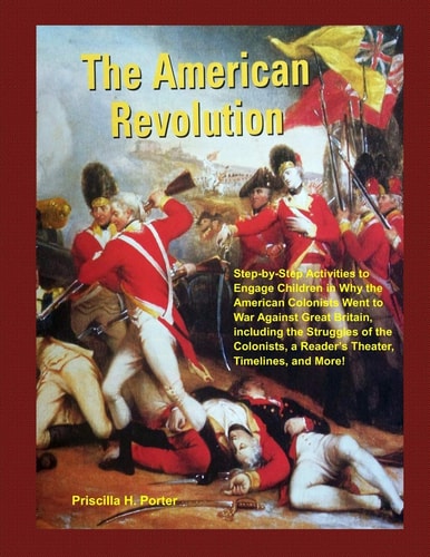 The American Revolution Step-by-Step Activities to Engage Children in Why the American Colonists Went to War Against Great Britain, Including the Struggles of the Colonists, a Reader's Theater, Timelines, and More!