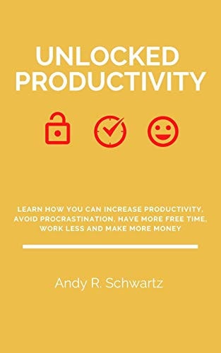Unlocked Productivity Learn How You Can Increase Productivity, Avoid Procrastination, Have More Free Time, Work Less And Make More Money