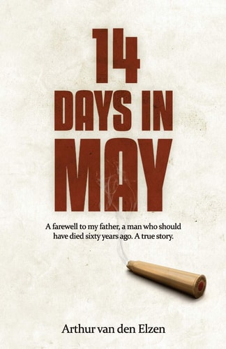 14 Days in May A Farewell to My Father, a Man Who Should Have Died Sixty Years Ago. a True Story