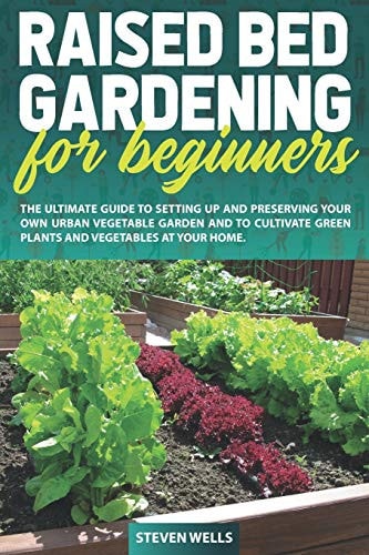 Raised Bed Gardening for Beginners The Ultimate Guide to Setting Up and Preserving Your Own Urban Vegetable Garden and to Cultivate Green Plants and Vegetables in Your Home