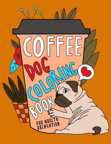 Coffee Dog Coloring Book A Fun Coloring Gift Book for Coffee Lovers & Adults Relaxation with Stress Relieving Dog Designs, Funny Coffee Quotes and Easy Coffee Recipes