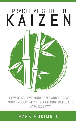Practical Guide to Kaizen How to Acheive Your Goals and Increase Your Productivity Through Mini Habits, the Japanese Way