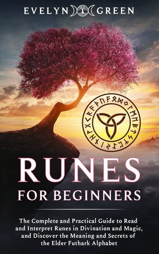 Runes for Beginners The Complete and Practical Guide to Read and Interpret Runes in Divination and Magic, and Discover the Meaning and Secrets of the Elder Futhark Alphabet