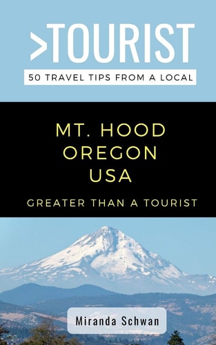Greater Than a Tourist- Mt. Hood Oregon USA 50 Travel Tips from a Local
