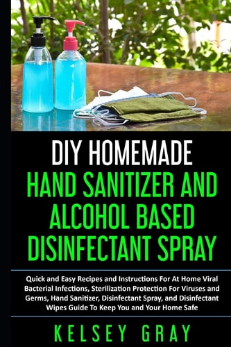 DIY Homemade Hand Sanitizer and Alcohol Based Disinfectant Easy Step-by-Step, DIY at Home Bacterial, Virus and Germs Hand Sanitizer and Disinfectant Spray, Quick, Easy and Safe Alcohol Sanitizing...