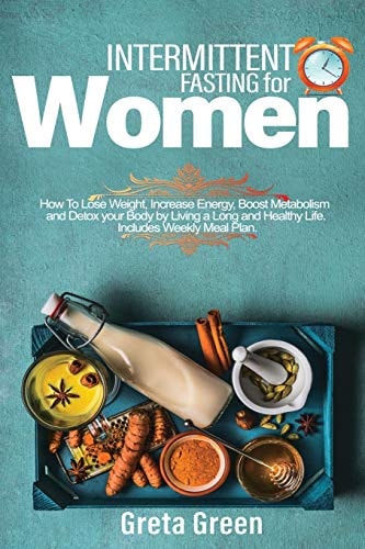 Intermittent Fasting for Women How To Lose Weight, Increase Energy, Boost Metabolism And Detox Your Body By Living A Long And Healthy Life. Includes Weekly Meal Plan.