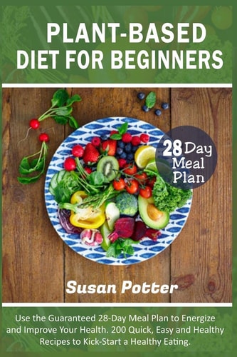 Plant-Based Diet for Beginners Use the Guaranteed 28-Day Meal Plan to Energize and Improve Your Health. 200 Quick, Easy and Healthy Recipes to Kick-Start a Healthy Eating