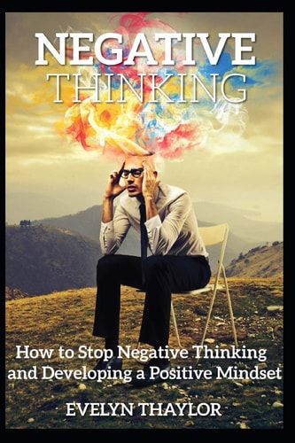 Negative Thinking How to Stop Negative Thinking and Developing a Positive Mindset