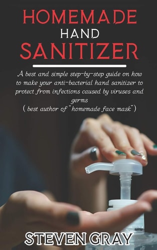 Homemade Hand Sanitizer A Best And Simple Step-By-Step Guide On How To Make Your Anti-Bacterial Hand Sanitizer to Protect From Infections Caused By Virus And Germs