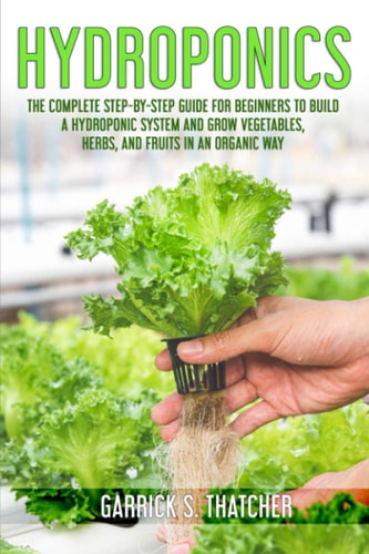 Hydroponics Complete Step-By-step Guide for Beginners to Build a Hydroponic System and Grow Vegetables; Herbs and Fruit in an Organic Way