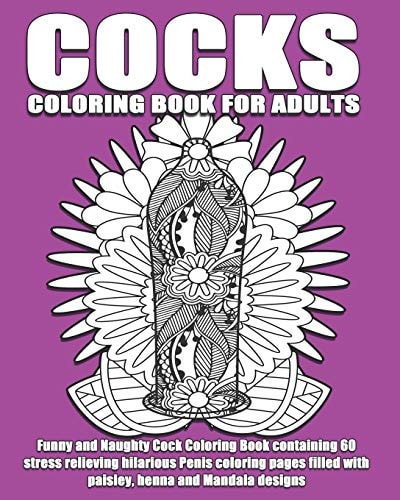 Cocks Coloring Book For Adults Funny and Naughty Cock Coloring Book Containing 60 Stress Relieving Hilarious Penis Coloring Pages Filled with Paisley, Henna and Mandala Designs