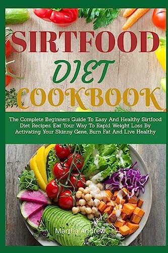 Sirtfood Diet Cookbook The Complete Beginners Guide To Easy And Healthy Sirtfood Diet Recipes. Eat Your Way To Rapid Weight Loss By Activating Your Skinny Gene, Burn Fat And Live Healthy