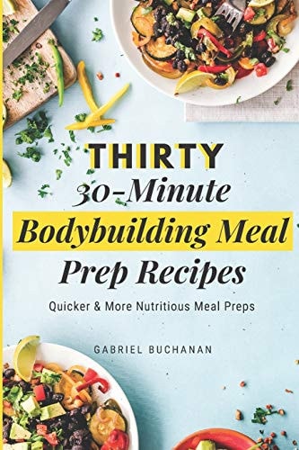 Thirty 30-Minute Bodybuilding Meal Prep Recipes Quicker & More Nutritious Meal Preps