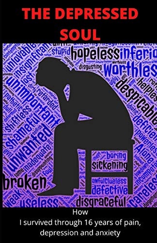 The Depressed Soul How I Survived Through 16 Years of Pain, Depression and Anxiety.