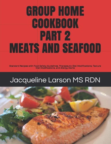 Group Home Cookbook Part 2 Meats and Seafood Standard Recipes with Food Safety Guidelines, Therapeutic Diet Modifications, Texture Diet Modifications, and Allergy Alerts