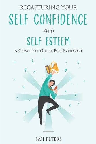 Recapturing Your Self Confidence and Self Esteem A Complete Guide for Everyone
