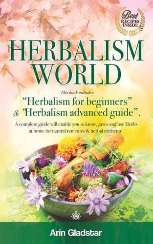 Herbalism World This Book Includes: "Herbalism for Beginners" & "Herbalism Advanced Guide". A Complete Guide Will Enable You to Know, Grow and Use Herbs at Home for Natural Remedies & Herbal Medicine