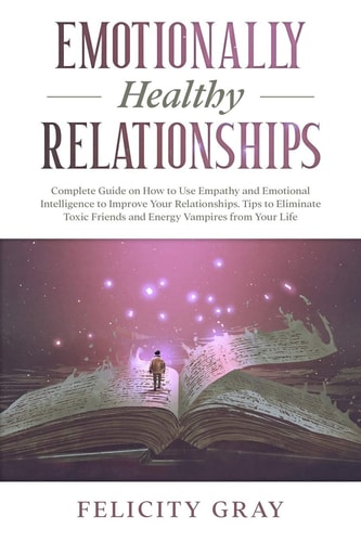 Emotionally Healthy Relationships Complete Guide on How to Use Empathy and Emotional Intelligence to Improve Your Relationships. Tips to Eliminate Toxic Friends and Energy Vampires from Your Life