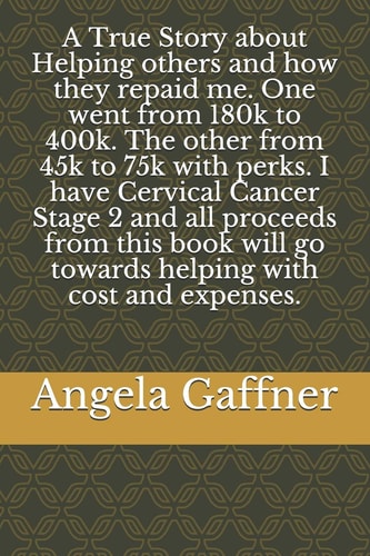 A True Story about Helping Others and how They Repaid Me. One Went from 180k to 400k. The Other from 45k to 75k with Perks. I Have Cervical Cancer Stage 2 and All Proceeds from this Book Will Go Towards Helping with Cost and Expenses.