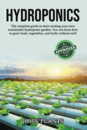 Hydroponics The Complete Guide to Start Creating Your Own Sustainable Hydroponic Garden. You Can Learn How to Grow Fruit, Vegetables, and Herbs Without Soil!