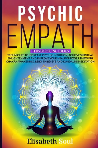 Psychic Empath This Book Includes: Techniques to Increase Psychic Intuition, Achieve Spiritual Enlightenment and Improve Your Healing Power Through Chakra Awakening, Reiki, Third Eye and Kundalini Meditation