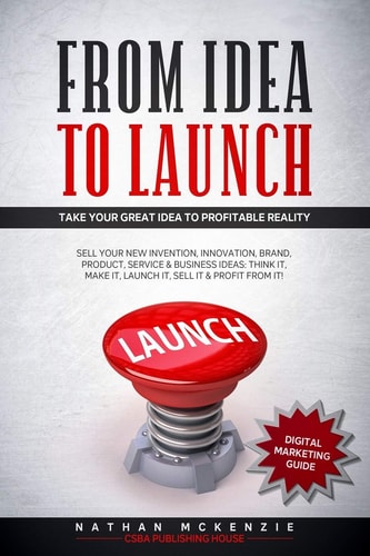 From Idea to Launch Take Your Great Idea to Profitable Reality - Sell Your New Invention, Innovation, Brand, Product, Service & Business Ideas -Think It, Make It, Launch It, Sell it & Profit from it