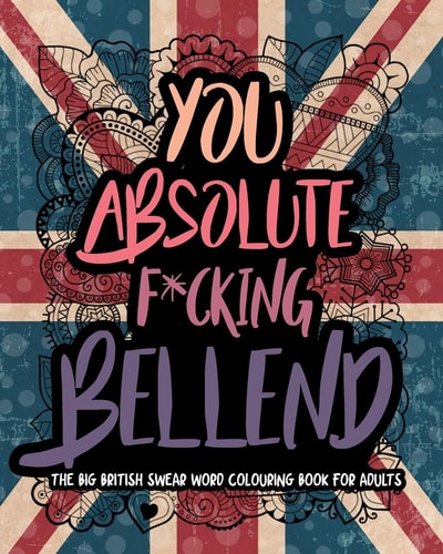 You Absolute F*cking Bellend The Big British Swear Word Colouring Book For Adults