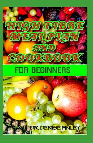 High Fibre Meal Plan and Cookbook for Beginners Comprehensive Manual on High Fibre Diet and DIY Meal Plans and Recipes to Prepare Delicious Meals at Home for Weight Loss and Healthy Living!