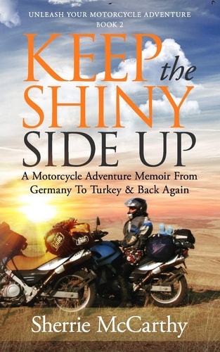 Keep The Shiny Side Up A Motorcycle Adventure Memoir From Germany To Turkey & Back Again