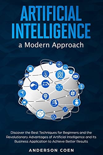 Artificial Intelligence a Modern Approach Discover the Best Techniques for Beginners and the Revolutionary Advantages of Artificial Intelligence and Its Business Application to Achieve Better Results