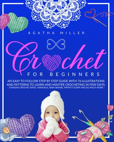 Crochet for Beginners An Easy to Follow Step by Step Guide with 76 Illustrations and Patterns to Learn and Master Crocheting in Few Days. -Tunisian Crochet Basic, Mandala, Baby Beanie, Infinity Scarf and So Much More-