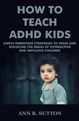How To Teach ADHD Kids Simple Parenting Strategies to Train and Discipline The Brain of Hyperactive and Impulsive Children