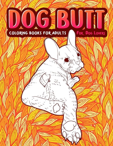 Dog Butt An Adult Coloring Book For Dog Lovers. Great Gift for Best Friend, Sister, Mom & Coworkers. A Coloring Book For Stress Relief and Relaxation!