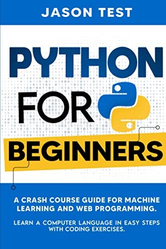 Python for Beginners A Crash Course Guide for Machine Learning and Web Programming. Learn a Computer Language in Easy Steps with Coding Exercises.
