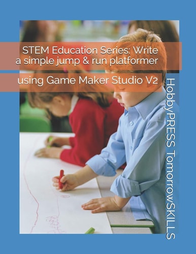 STEM Education Series Write a Simple Jump & Run Platformer: Using Game Maker Studio V2