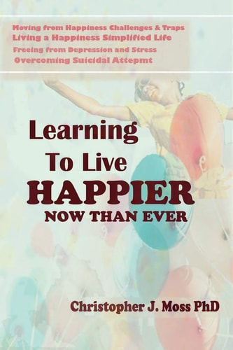 Learning to Live Happier Now Than Ever Moving from Happiness Challenges & Traps, Living a Happiness Simplified Life, Freeing from Depression and Stress, and Overcoming Suicidal Attempts