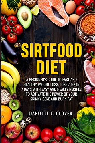 Sirtfood Diet A Beginner's Guide to Fast and Healthy Weight Loss: Lose 7lbs in 7 Days with Easy and Healthy Recipes to Activate the Power of Your Skinny Gene and Burn Fat