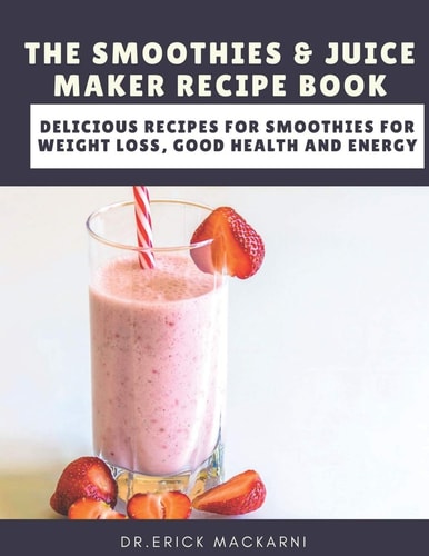 The Smoothies & Juice Maker Recipe Book Delicious Recipes for Smoothies for Weight Loss, Good Health and Energy