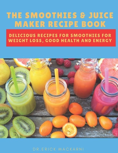 The Smoothies & Juice Maker Recipe Book Delicious Recipes for Smoothies for Weight Loss, Good Health and Energy