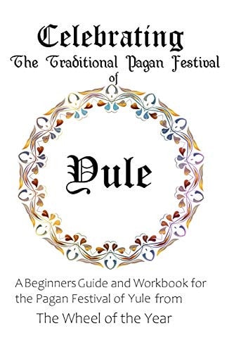 Celebrating the Traditional Pagan Festival of Yule A Beginners Guide and Workbook for the Pagan Festival of Yule from the Wheel from the Year