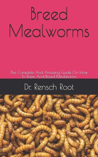 Breed Mealworms The Complete And Amazing Guide On How To Raise And Breed Mealworms
