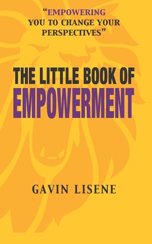 The Little Book of Empowerment : Transform Your Mindset and Become Empowered Through Developing Your Awareness of the Rules that Govern Growth