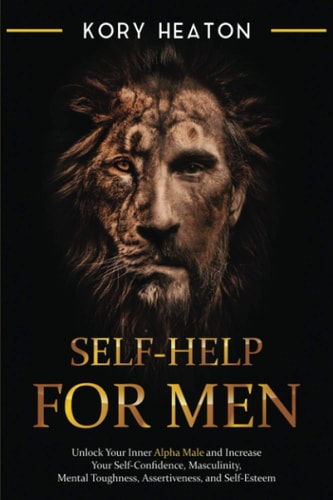Self-Help for Men Unlock Your Inner Alpha Male and Increase Your Self-Confidence, Masculinity, Mental Toughness, Assertiveness, and Self-Esteem