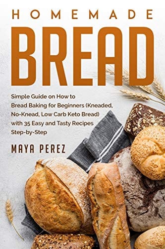 Homemade Bread Simple Guide on How to Bread Baking for Beginners (Kneaded, No-Knead, Low Carb Keto Bread) with 35 Easy and Tasty Recipes Step-by-Step
